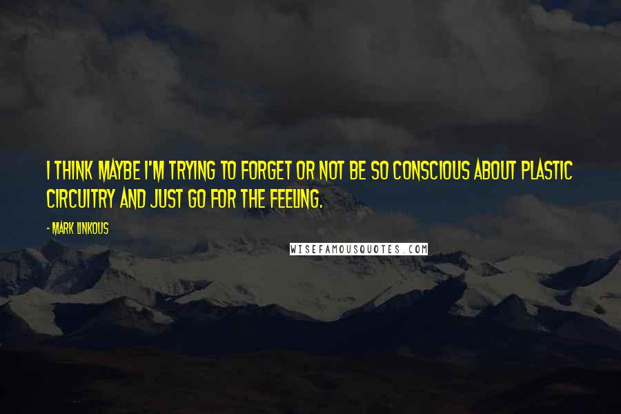 Mark Linkous Quotes: I think maybe I'm trying to forget or not be so conscious about plastic circuitry and just go for the feeling.