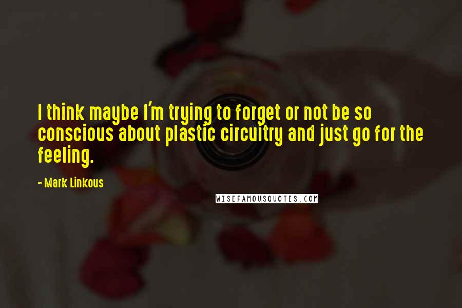 Mark Linkous Quotes: I think maybe I'm trying to forget or not be so conscious about plastic circuitry and just go for the feeling.