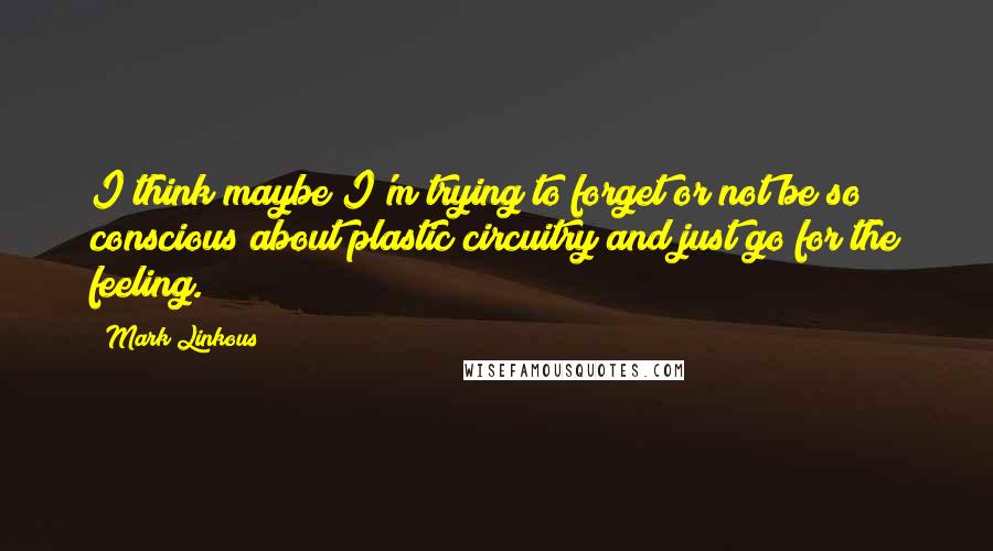 Mark Linkous Quotes: I think maybe I'm trying to forget or not be so conscious about plastic circuitry and just go for the feeling.