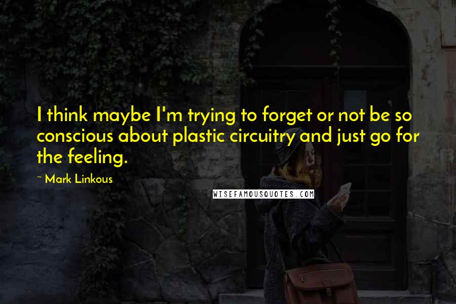 Mark Linkous Quotes: I think maybe I'm trying to forget or not be so conscious about plastic circuitry and just go for the feeling.