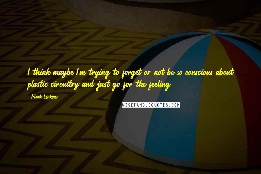 Mark Linkous Quotes: I think maybe I'm trying to forget or not be so conscious about plastic circuitry and just go for the feeling.