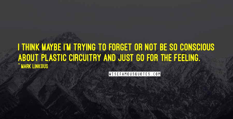 Mark Linkous Quotes: I think maybe I'm trying to forget or not be so conscious about plastic circuitry and just go for the feeling.