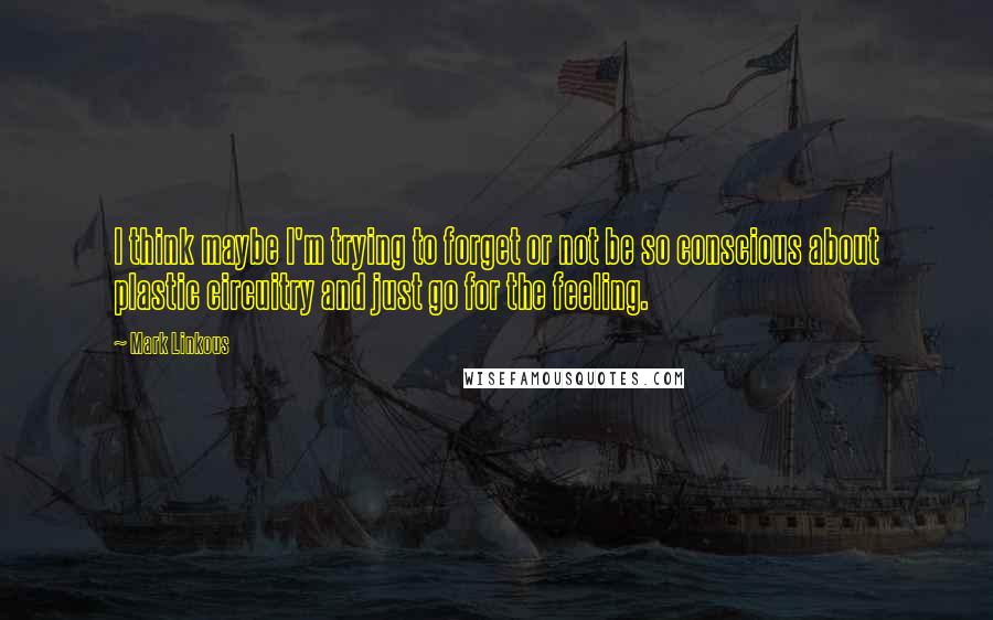 Mark Linkous Quotes: I think maybe I'm trying to forget or not be so conscious about plastic circuitry and just go for the feeling.