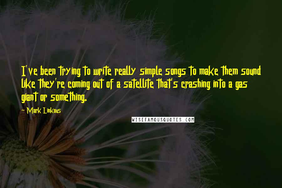 Mark Linkous Quotes: I've been trying to write really simple songs to make them sound like they're coming out of a satellite that's crashing into a gas giant or something.