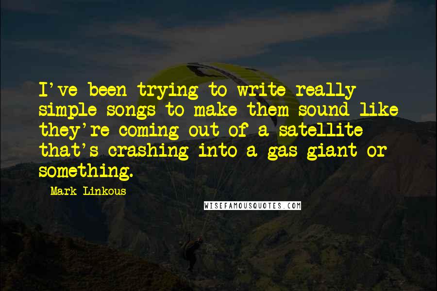 Mark Linkous Quotes: I've been trying to write really simple songs to make them sound like they're coming out of a satellite that's crashing into a gas giant or something.