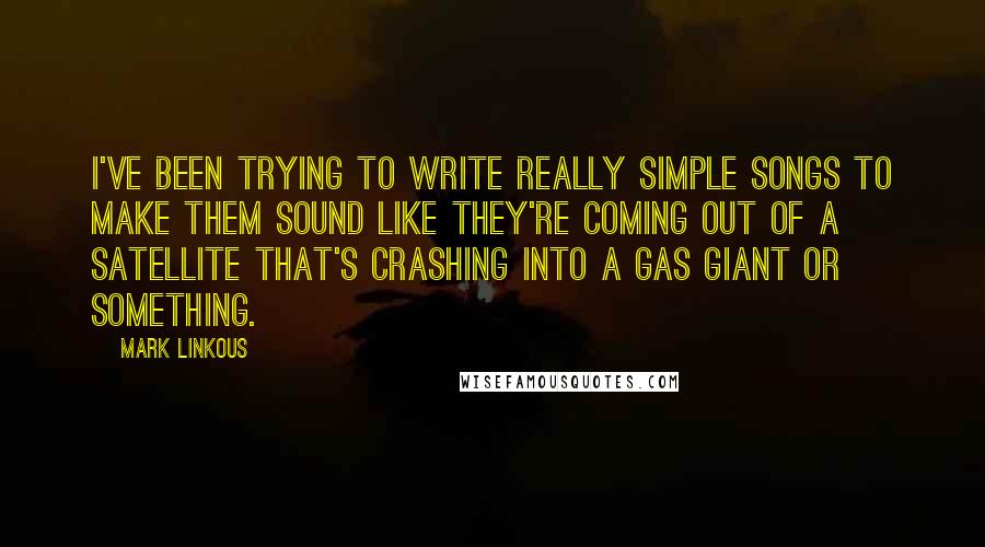 Mark Linkous Quotes: I've been trying to write really simple songs to make them sound like they're coming out of a satellite that's crashing into a gas giant or something.