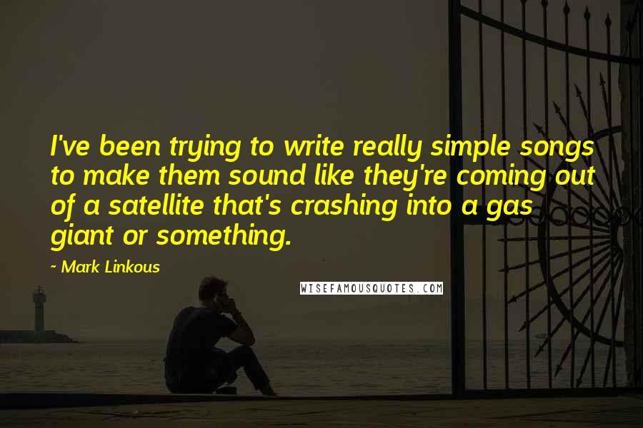 Mark Linkous Quotes: I've been trying to write really simple songs to make them sound like they're coming out of a satellite that's crashing into a gas giant or something.