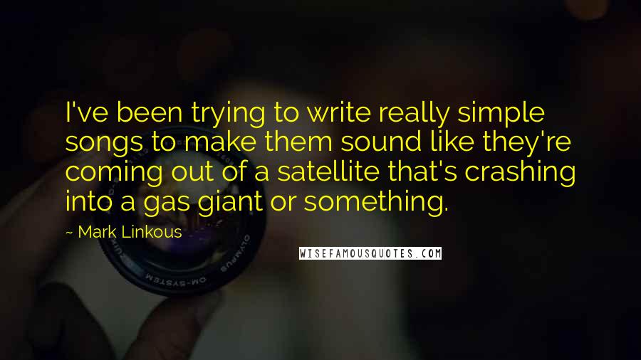 Mark Linkous Quotes: I've been trying to write really simple songs to make them sound like they're coming out of a satellite that's crashing into a gas giant or something.