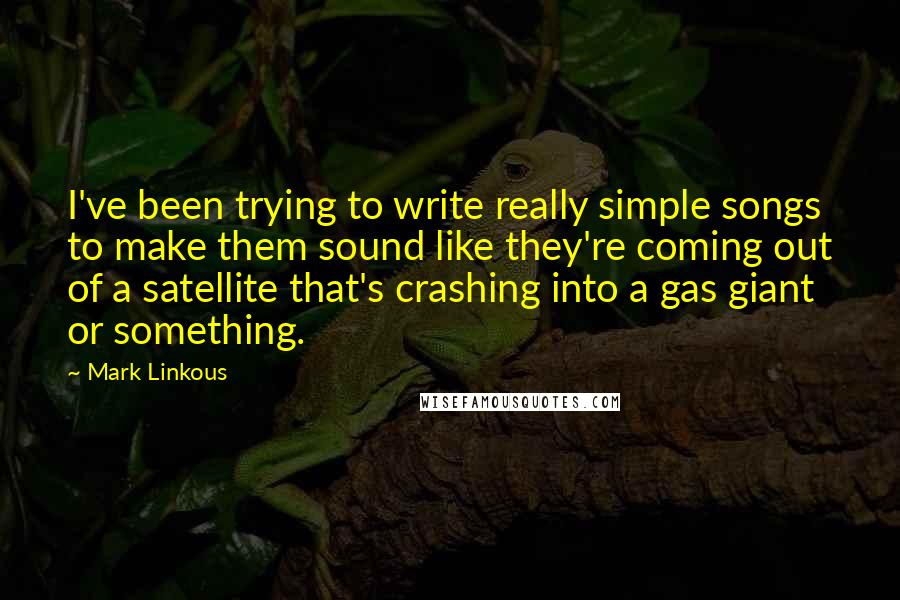 Mark Linkous Quotes: I've been trying to write really simple songs to make them sound like they're coming out of a satellite that's crashing into a gas giant or something.