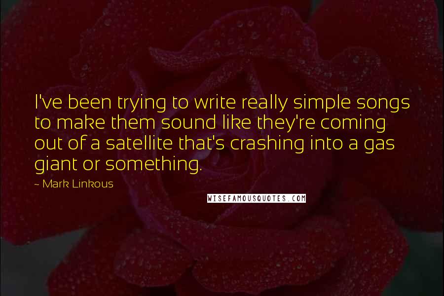 Mark Linkous Quotes: I've been trying to write really simple songs to make them sound like they're coming out of a satellite that's crashing into a gas giant or something.