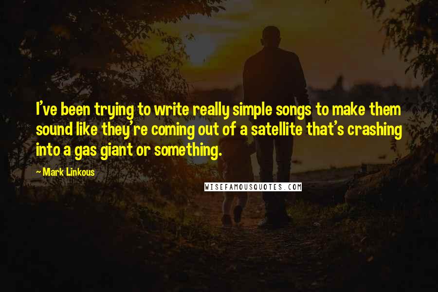 Mark Linkous Quotes: I've been trying to write really simple songs to make them sound like they're coming out of a satellite that's crashing into a gas giant or something.