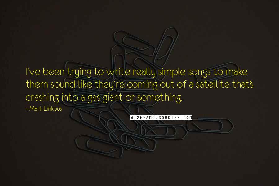 Mark Linkous Quotes: I've been trying to write really simple songs to make them sound like they're coming out of a satellite that's crashing into a gas giant or something.