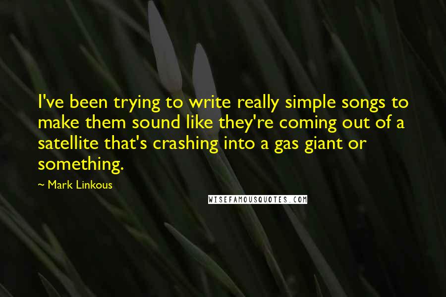 Mark Linkous Quotes: I've been trying to write really simple songs to make them sound like they're coming out of a satellite that's crashing into a gas giant or something.