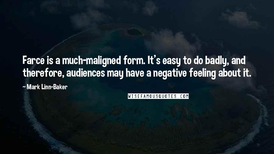 Mark Linn-Baker Quotes: Farce is a much-maligned form. It's easy to do badly, and therefore, audiences may have a negative feeling about it.