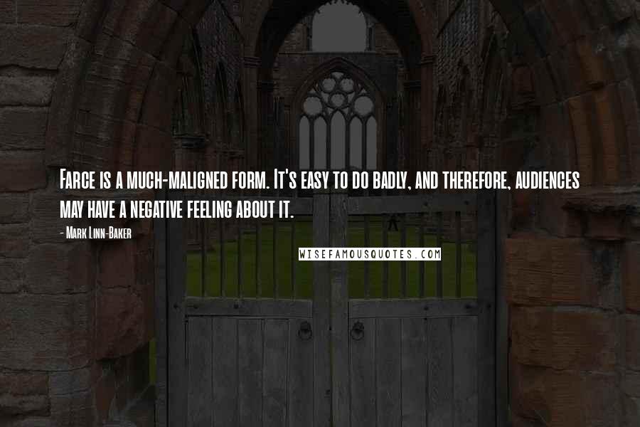 Mark Linn-Baker Quotes: Farce is a much-maligned form. It's easy to do badly, and therefore, audiences may have a negative feeling about it.