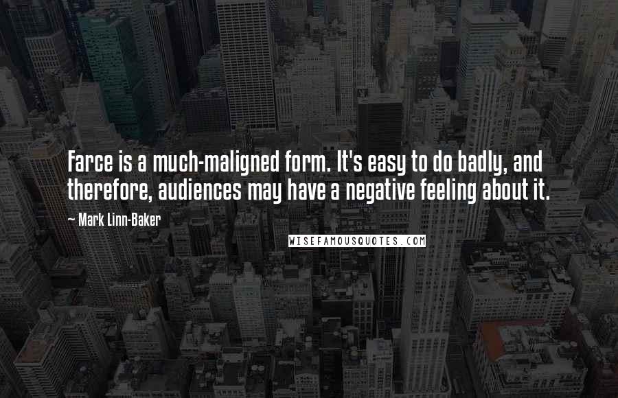 Mark Linn-Baker Quotes: Farce is a much-maligned form. It's easy to do badly, and therefore, audiences may have a negative feeling about it.