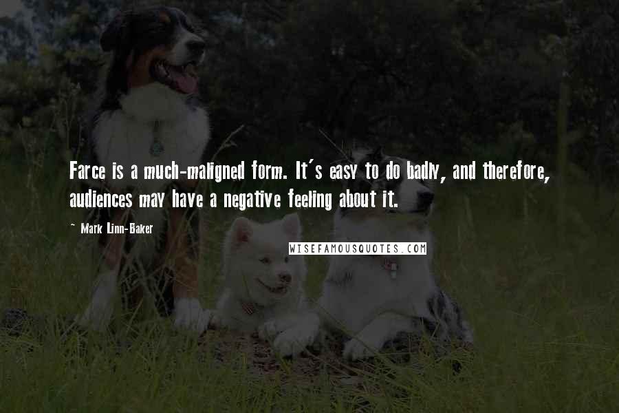 Mark Linn-Baker Quotes: Farce is a much-maligned form. It's easy to do badly, and therefore, audiences may have a negative feeling about it.