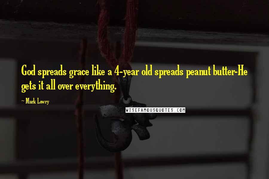 Mark Lowry Quotes: God spreads grace like a 4-year old spreads peanut butter-He gets it all over everything.