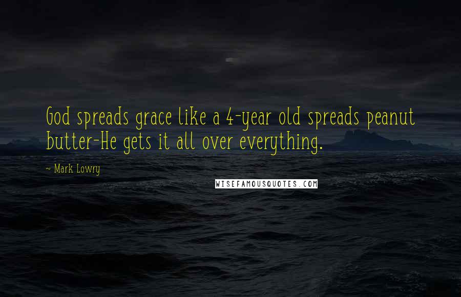 Mark Lowry Quotes: God spreads grace like a 4-year old spreads peanut butter-He gets it all over everything.