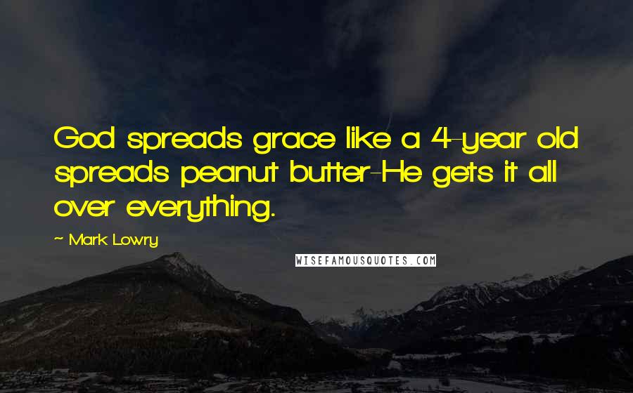 Mark Lowry Quotes: God spreads grace like a 4-year old spreads peanut butter-He gets it all over everything.