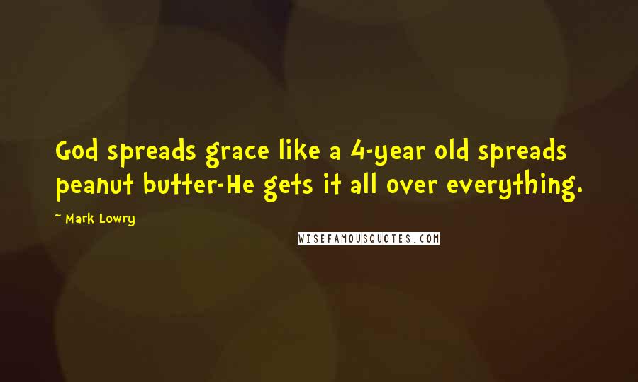 Mark Lowry Quotes: God spreads grace like a 4-year old spreads peanut butter-He gets it all over everything.