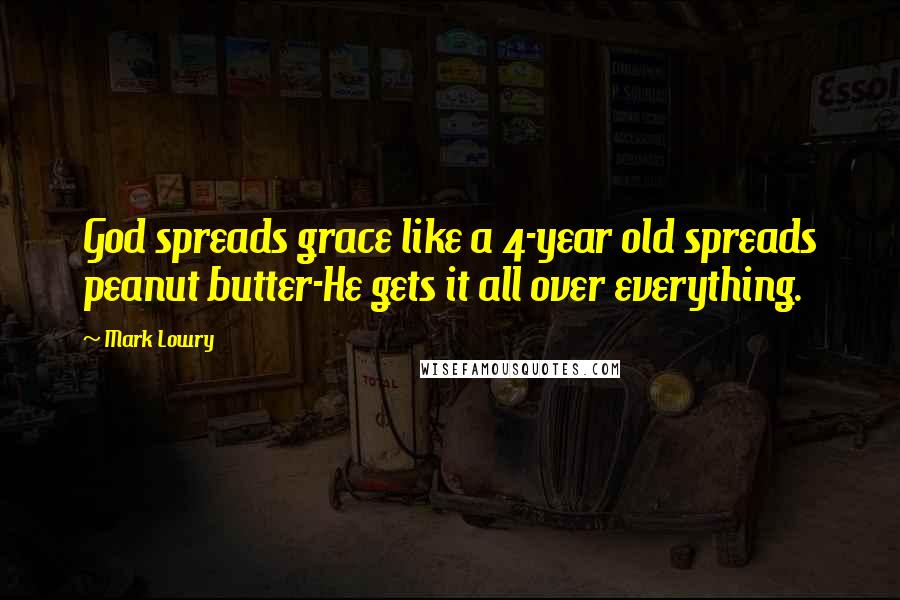 Mark Lowry Quotes: God spreads grace like a 4-year old spreads peanut butter-He gets it all over everything.