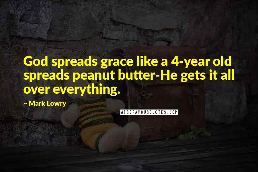 Mark Lowry Quotes: God spreads grace like a 4-year old spreads peanut butter-He gets it all over everything.