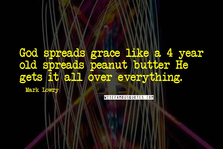 Mark Lowry Quotes: God spreads grace like a 4-year old spreads peanut butter-He gets it all over everything.