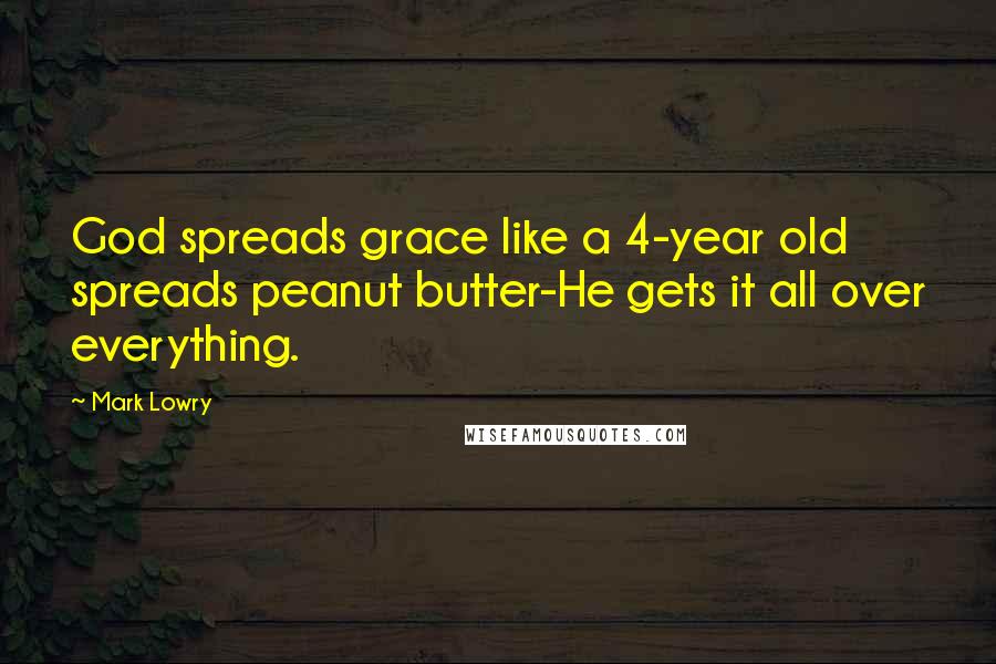 Mark Lowry Quotes: God spreads grace like a 4-year old spreads peanut butter-He gets it all over everything.
