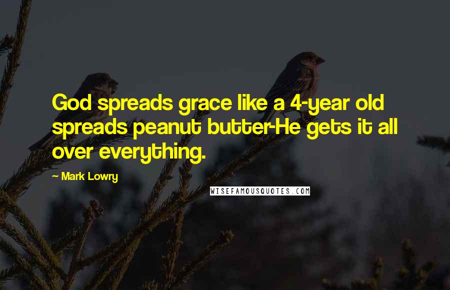 Mark Lowry Quotes: God spreads grace like a 4-year old spreads peanut butter-He gets it all over everything.