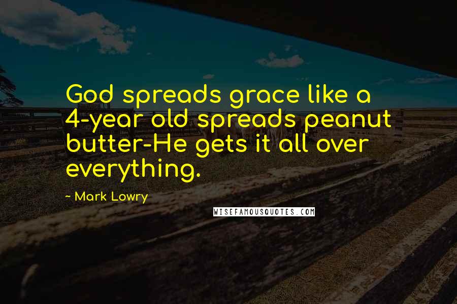 Mark Lowry Quotes: God spreads grace like a 4-year old spreads peanut butter-He gets it all over everything.