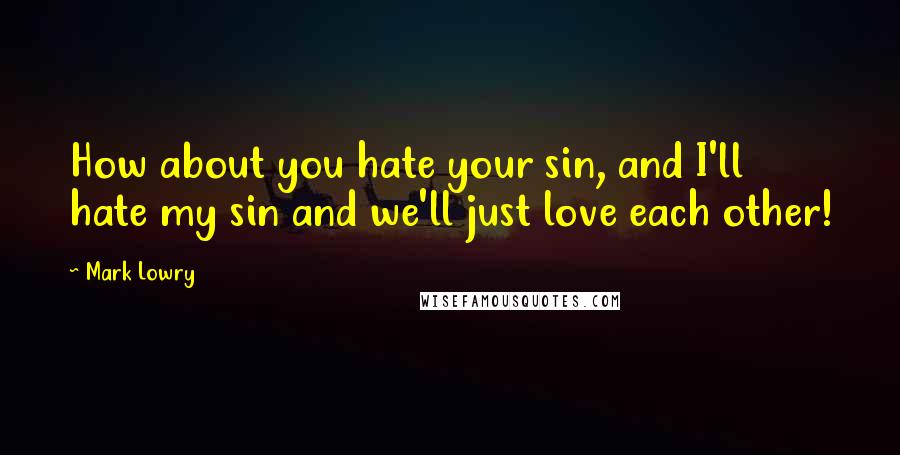 Mark Lowry Quotes: How about you hate your sin, and I'll hate my sin and we'll just love each other!