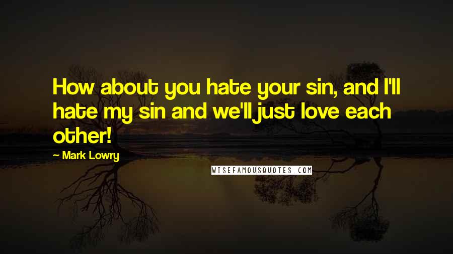 Mark Lowry Quotes: How about you hate your sin, and I'll hate my sin and we'll just love each other!