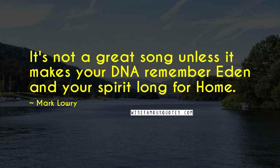 Mark Lowry Quotes: It's not a great song unless it makes your DNA remember Eden and your spirit long for Home.