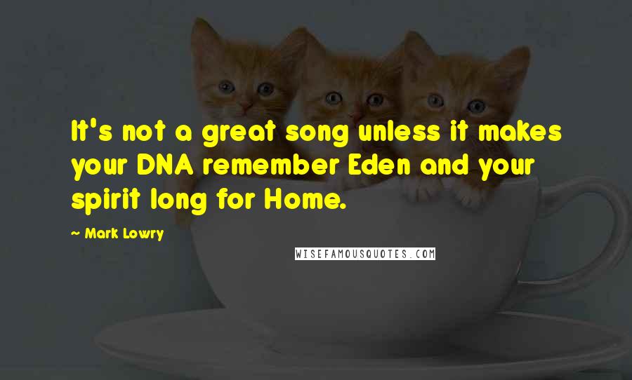 Mark Lowry Quotes: It's not a great song unless it makes your DNA remember Eden and your spirit long for Home.