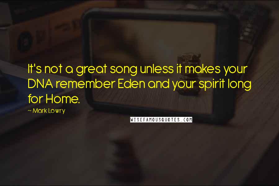 Mark Lowry Quotes: It's not a great song unless it makes your DNA remember Eden and your spirit long for Home.