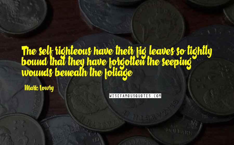 Mark Lowry Quotes: The self-righteous have their fig leaves so tightly bound that they have forgotten the seeping wounds beneath the foliage.