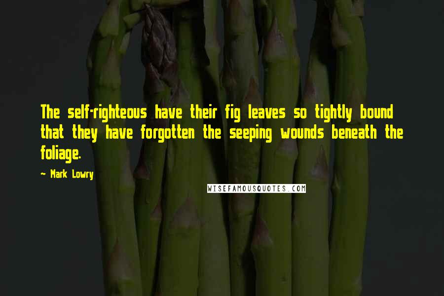 Mark Lowry Quotes: The self-righteous have their fig leaves so tightly bound that they have forgotten the seeping wounds beneath the foliage.