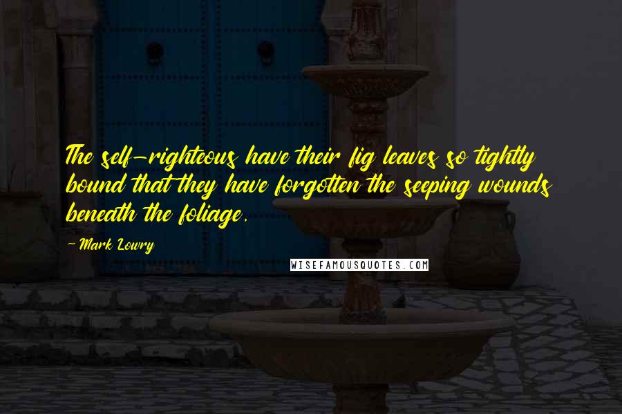 Mark Lowry Quotes: The self-righteous have their fig leaves so tightly bound that they have forgotten the seeping wounds beneath the foliage.