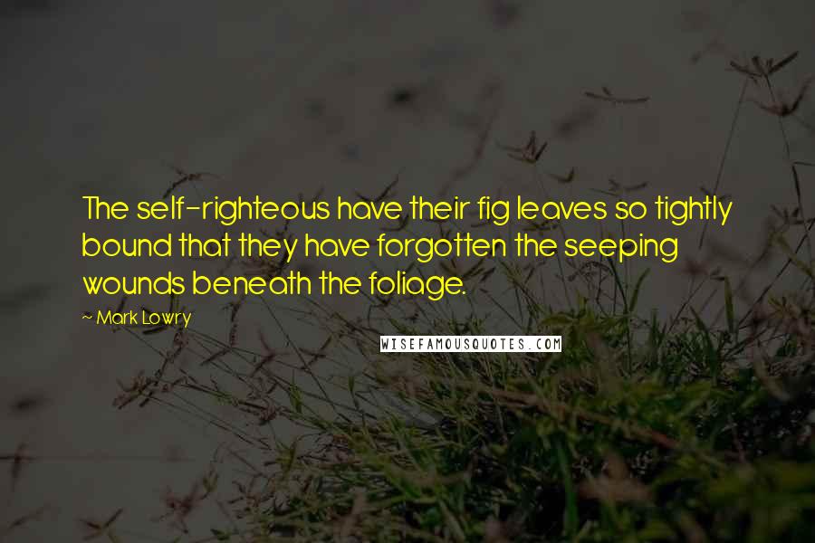 Mark Lowry Quotes: The self-righteous have their fig leaves so tightly bound that they have forgotten the seeping wounds beneath the foliage.