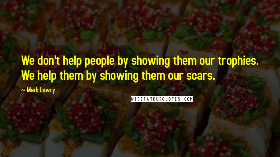 Mark Lowry Quotes: We don't help people by showing them our trophies. We help them by showing them our scars.