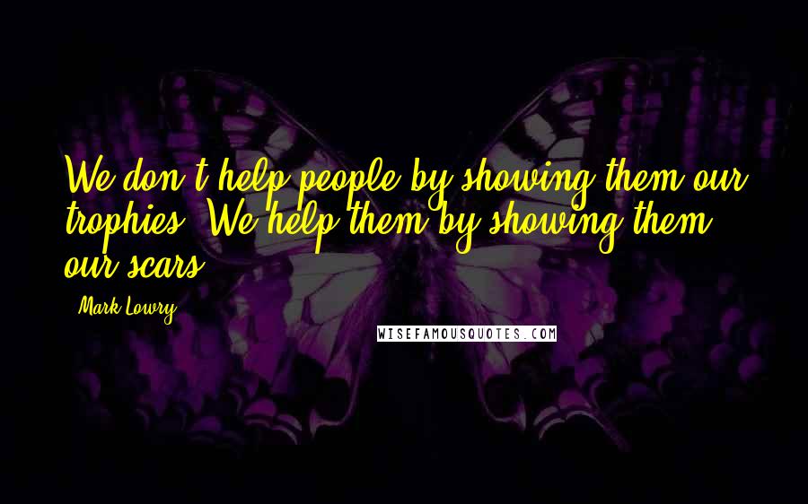 Mark Lowry Quotes: We don't help people by showing them our trophies. We help them by showing them our scars.