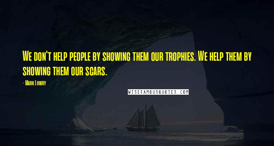 Mark Lowry Quotes: We don't help people by showing them our trophies. We help them by showing them our scars.