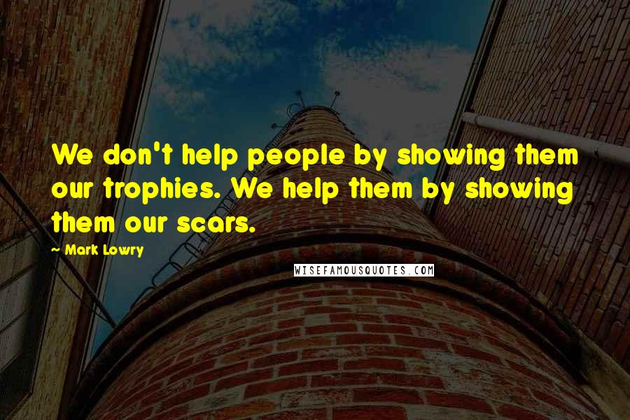 Mark Lowry Quotes: We don't help people by showing them our trophies. We help them by showing them our scars.