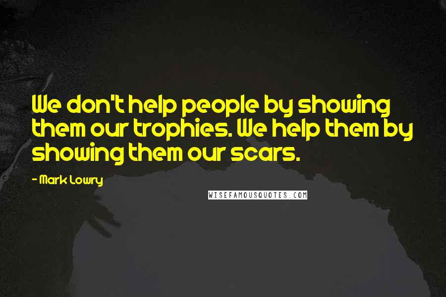 Mark Lowry Quotes: We don't help people by showing them our trophies. We help them by showing them our scars.