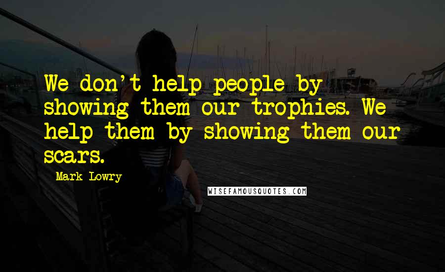 Mark Lowry Quotes: We don't help people by showing them our trophies. We help them by showing them our scars.