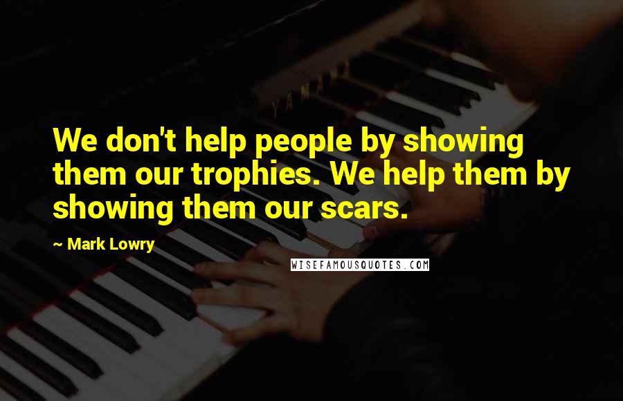 Mark Lowry Quotes: We don't help people by showing them our trophies. We help them by showing them our scars.