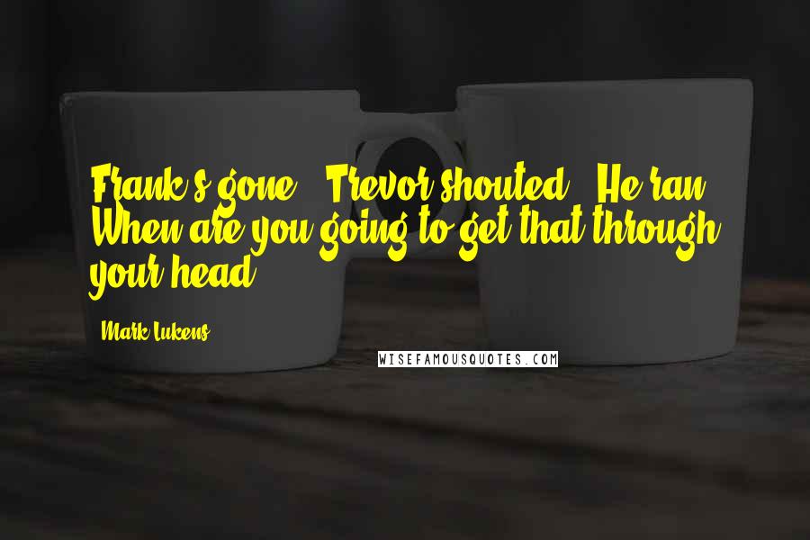 Mark Lukens Quotes: Frank's gone!" Trevor shouted. "He ran. When are you going to get that through your head?!