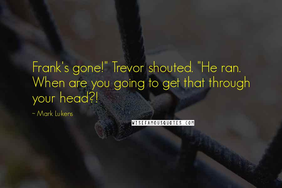 Mark Lukens Quotes: Frank's gone!" Trevor shouted. "He ran. When are you going to get that through your head?!