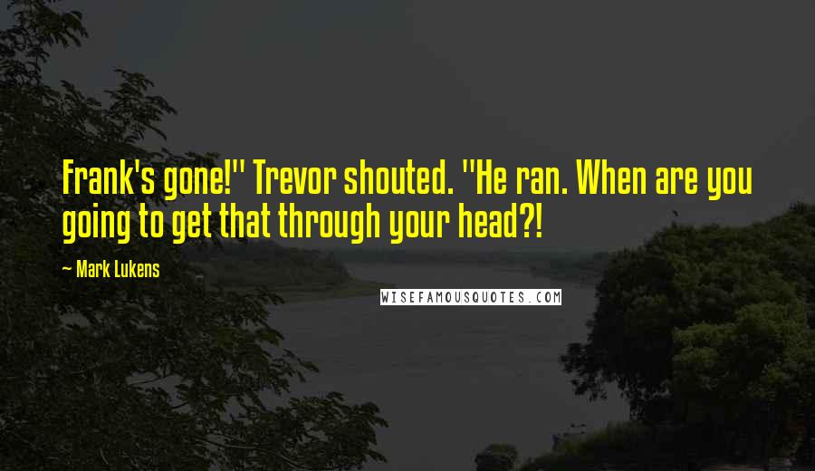 Mark Lukens Quotes: Frank's gone!" Trevor shouted. "He ran. When are you going to get that through your head?!
